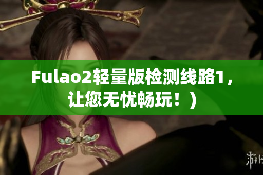 Fulao2轻量版检测线路1，让您无忧畅玩！)