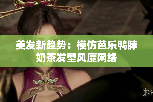 美发新趋势：模仿芭乐鸭脖奶茶发型风靡网络