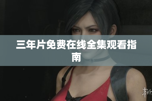 三年片免费在线全集观看指南