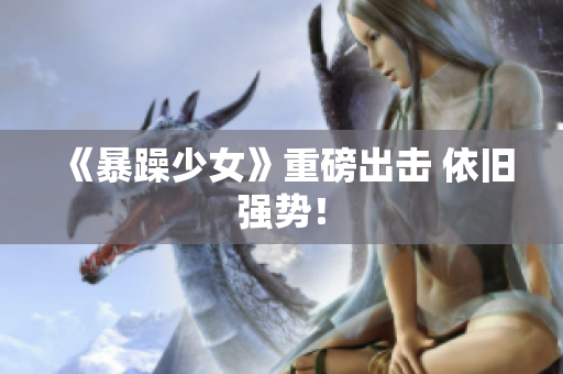 《暴躁少女》重磅出击 依旧强势！