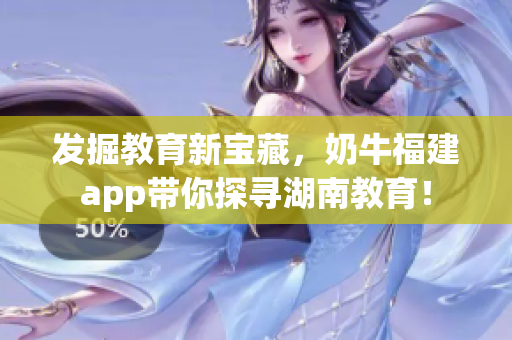 发掘教育新宝藏，奶牛福建app带你探寻湖南教育！