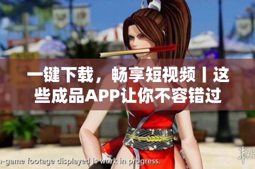 一键下载，畅享短视频丨这些成品APP让你不容错过
