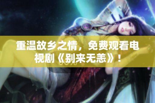 重温故乡之情，免费观看电视剧《别来无恙》！
