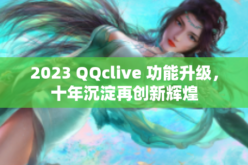 2023 QQclive 功能升级，十年沉淀再创新辉煌
