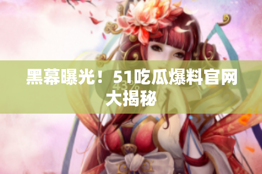 黑幕曝光！51吃瓜爆料官网大揭秘