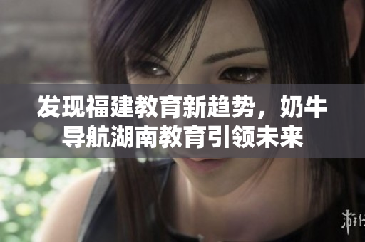 发现福建教育新趋势，奶牛导航湖南教育引领未来