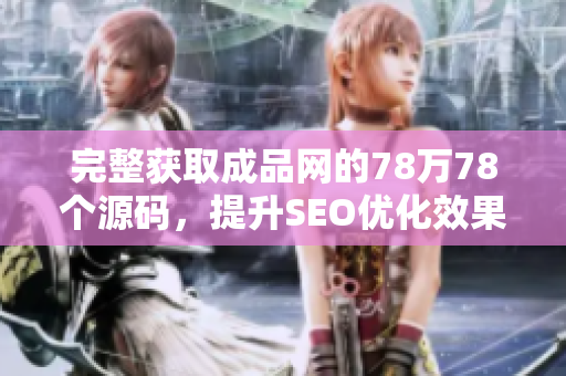 完整获取成品网的78万78个源码，提升SEO优化效果