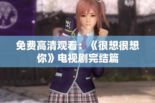 免费高清观看：《很想很想你》电视剧完结篇