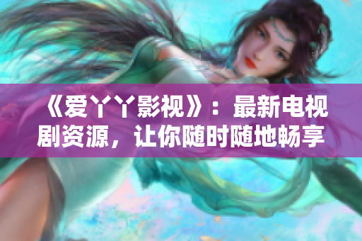 《爱丫丫影视》：最新电视剧资源，让你随时随地畅享视听大片！