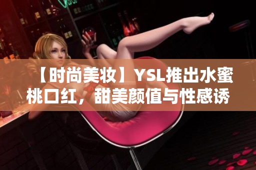【时尚美妆】YSL推出水蜜桃口红，甜美颜值与性感诱惑并存
