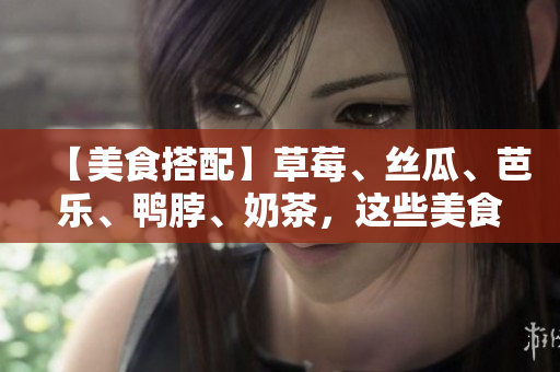 【美食搭配】草莓、丝瓜、芭乐、鸭脖、奶茶，这些美食如何搭配才更美味？