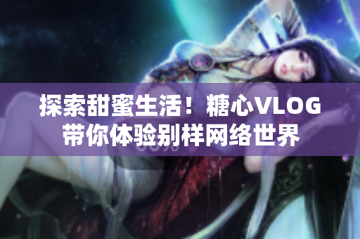 探索甜蜜生活！糖心VLOG带你体验别样网络世界