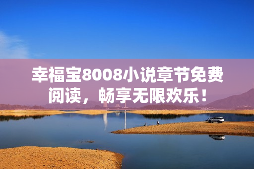 幸福宝8008小说章节免费阅读，畅享无限欢乐！