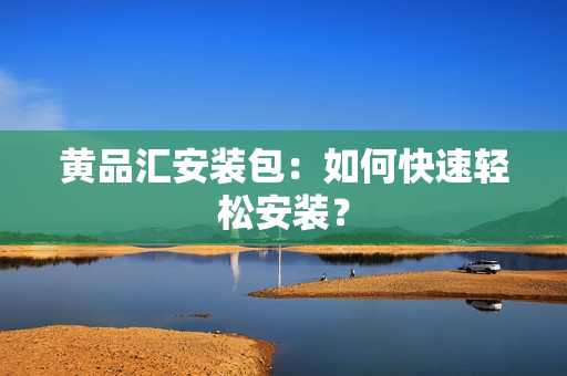 黄品汇安装包：如何快速轻松安装？