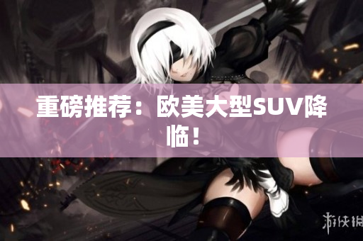 重磅推荐：欧美大型SUV降临！