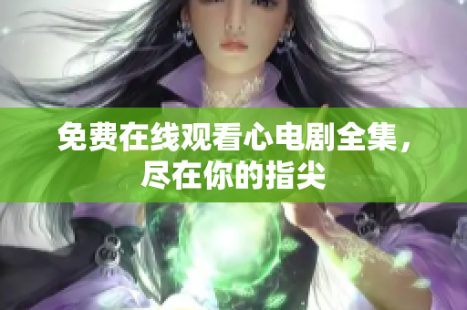 免费在线观看心电剧全集，尽在你的指尖