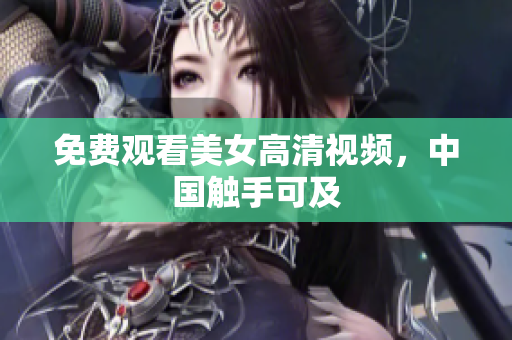 免费观看美女高清视频，中国触手可及