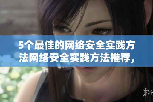 5个最佳的网络安全实践方法网络安全实践方法推荐，看这5个就够了！