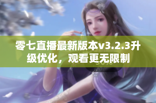 零七直播最新版本v3.2.3升级优化，观看更无限制