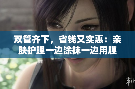 双管齐下，省钱又实惠：亲肤护理一边涂抹一边用膜