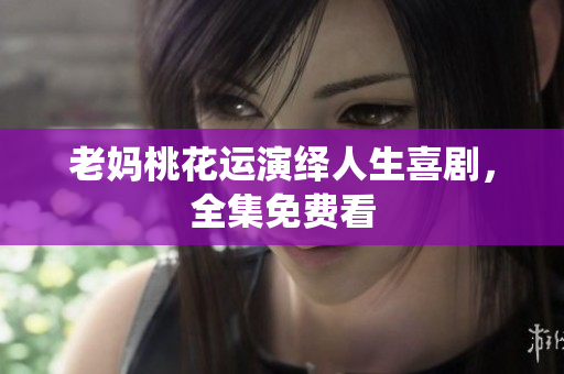 老妈桃花运演绎人生喜剧，全集免费看