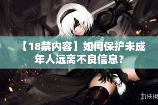 【18禁内容】如何保护未成年人远离不良信息？