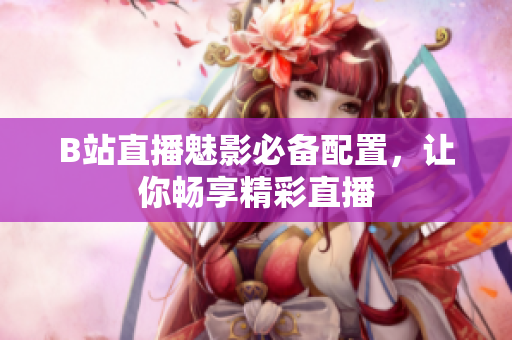 B站直播魅影必备配置，让你畅享精彩直播