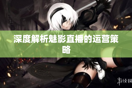 深度解析魅影直播的运营策略