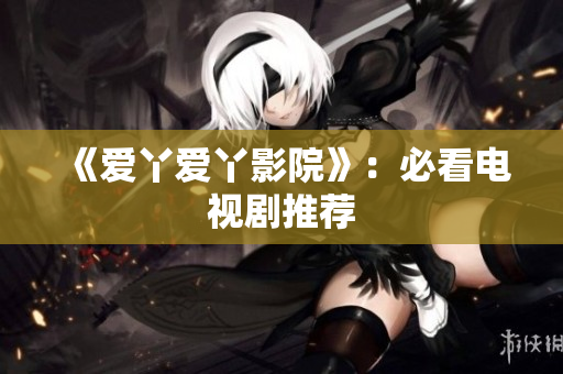 《爱丫爱丫影院》：必看电视剧推荐
