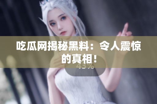 吃瓜网揭秘黑料：令人震惊的真相！
