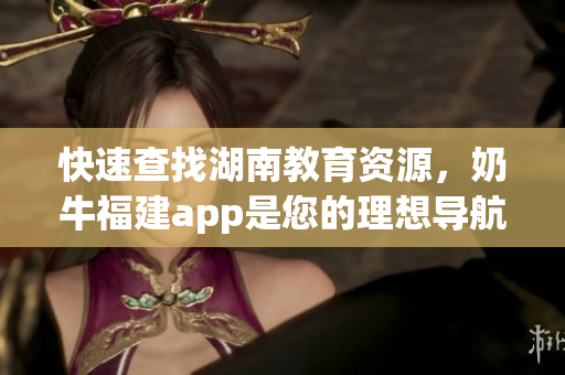 快速查找湖南教育资源，奶牛福建app是您的理想导航工具