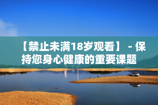 【禁止未满18岁观看】 - 保持您身心健康的重要课题