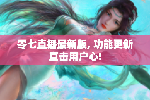 零七直播最新版, 功能更新直击用户心!