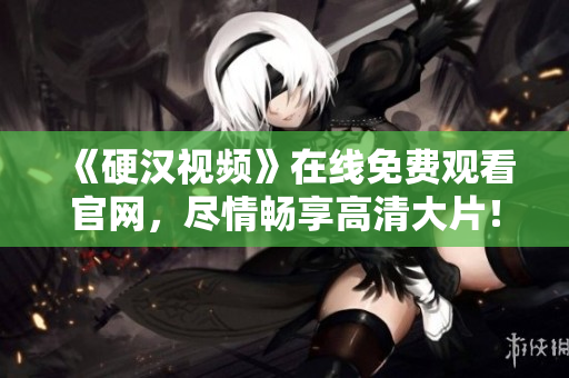 《硬汉视频》在线免费观看官网，尽情畅享高清大片！