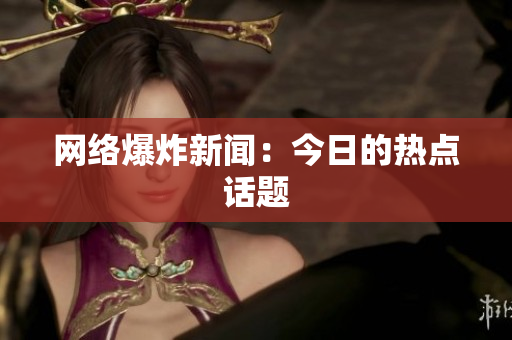 网络爆炸新闻：今日的热点话题