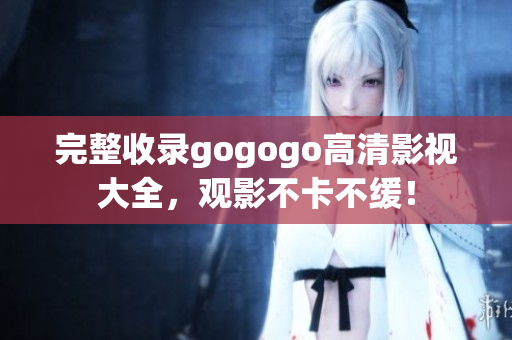 完整收录gogogo高清影视大全，观影不卡不缓！