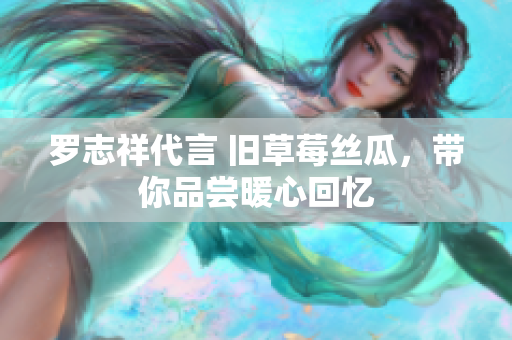 罗志祥代言 旧草莓丝瓜，带你品尝暖心回忆