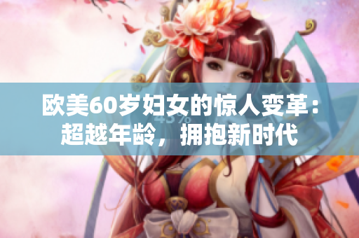 欧美60岁妇女的惊人变革：超越年龄，拥抱新时代