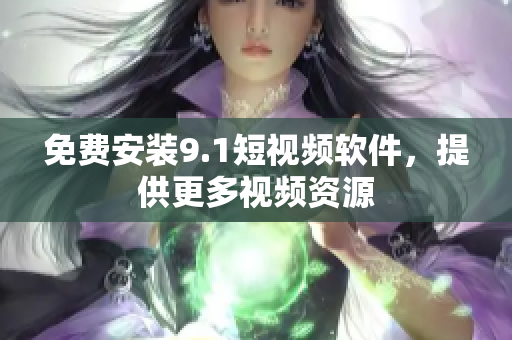 免费安装9.1短视频软件，提供更多视频资源