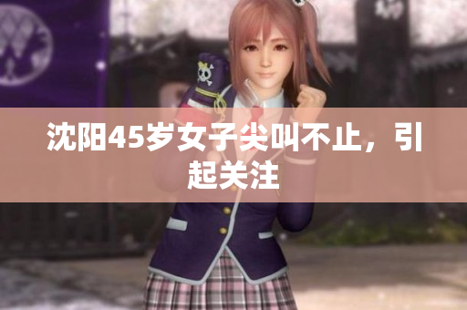沈阳45岁女子尖叫不止，引起关注