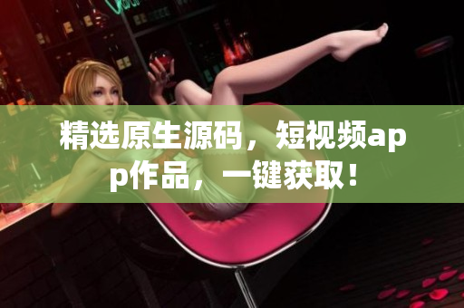 精选原生源码，短视频app作品，一键获取！