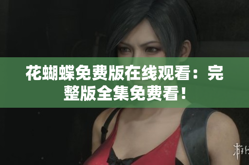 花蝴蝶免费版在线观看：完整版全集免费看！