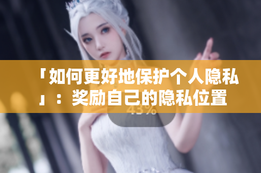 「如何更好地保护个人隐私」：奖励自己的隐私位置