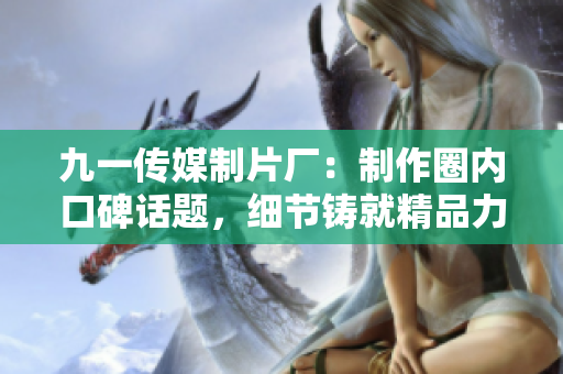 九一传媒制片厂：制作圈内口碑话题，细节铸就精品力作