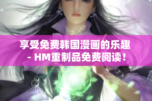 享受免费韩国漫画的乐趣 - HM重制品免费阅读！