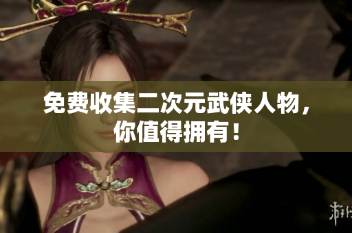 免费收集二次元武侠人物，你值得拥有！