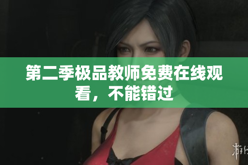 第二季极品教师免费在线观看，不能错过