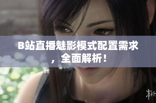 B站直播魅影模式配置需求，全面解析！