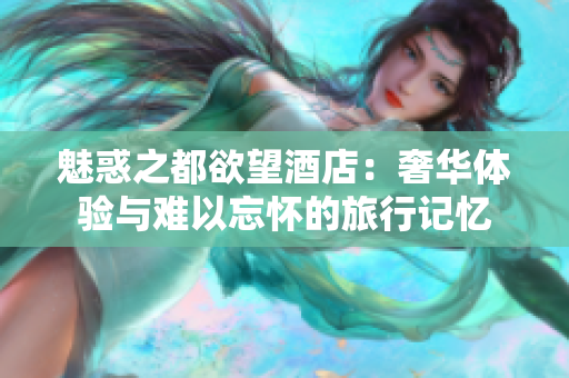 魅惑之都欲望酒店：奢华体验与难以忘怀的旅行记忆