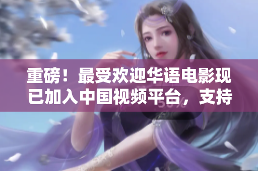 重磅！最受欢迎华语电影现已加入中国视频平台，支持中文字幕！
